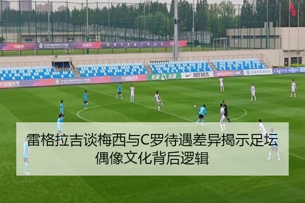 雷格拉吉谈梅西与C罗待遇差异揭示足坛偶像文化背后逻辑